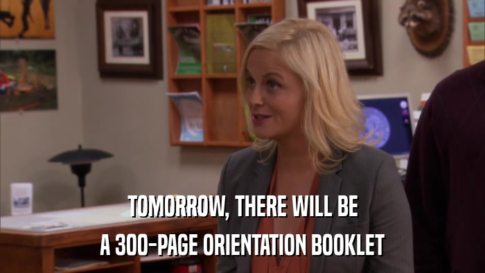 TOMORROW, THERE WILL BE A 300-PAGE ORIENTATION BOOKLET 