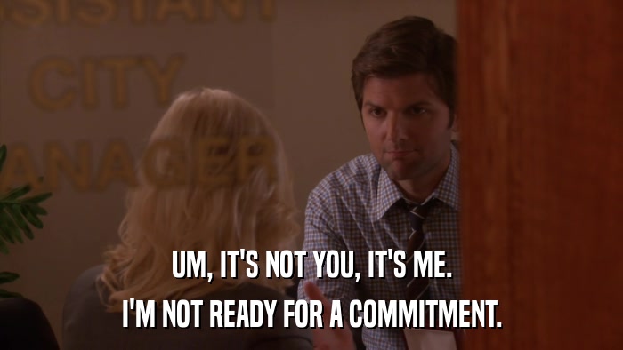 UM, IT'S NOT YOU, IT'S ME. I'M NOT READY FOR A COMMITMENT. 