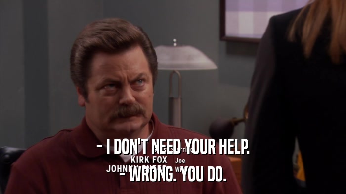 - I DON'T NEED YOUR HELP. - WRONG. YOU DO. 