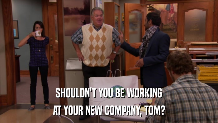 SHOULDN'T YOU BE WORKING AT YOUR NEW COMPANY, TOM? 