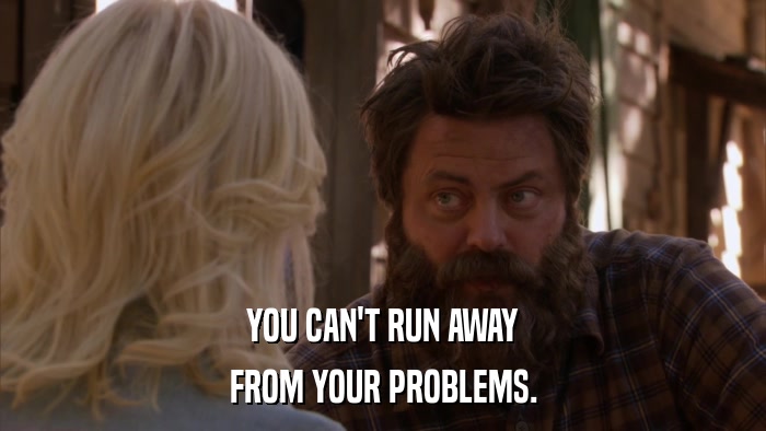 YOU CAN'T RUN AWAY FROM YOUR PROBLEMS. 