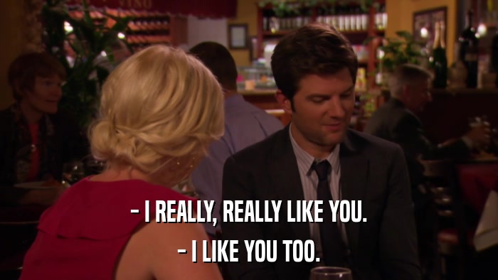 - I REALLY, REALLY LIKE YOU. - I LIKE YOU TOO. 