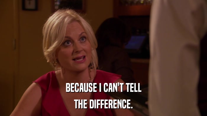 BECAUSE I CAN'T TELL THE DIFFERENCE. 