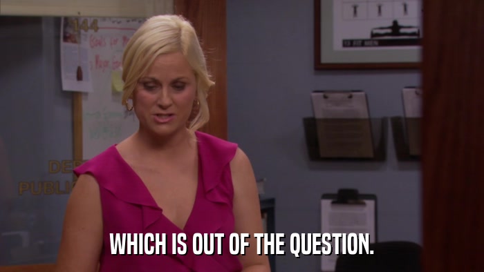 WHICH IS OUT OF THE QUESTION.  
