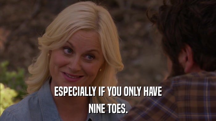 ESPECIALLY IF YOU ONLY HAVE NINE TOES. 