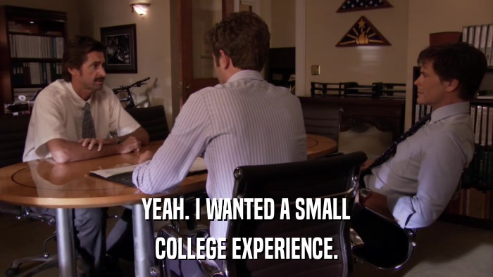 YEAH. I WANTED A SMALL COLLEGE EXPERIENCE. 