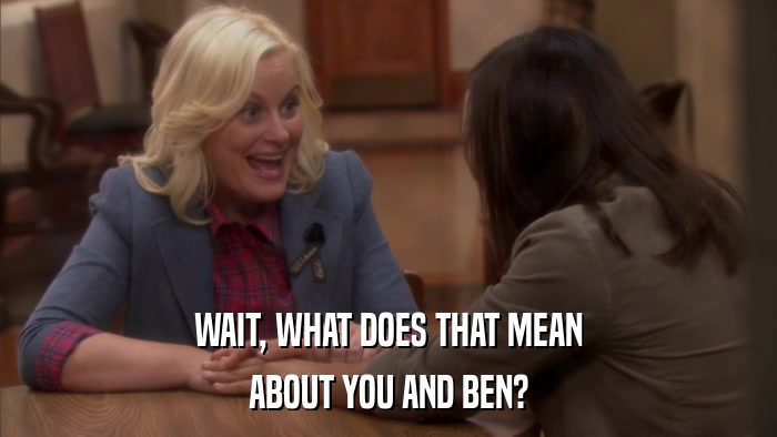 WAIT, WHAT DOES THAT MEAN ABOUT YOU AND BEN? 