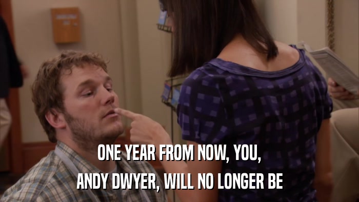 ONE YEAR FROM NOW, YOU, ANDY DWYER, WILL NO LONGER BE 