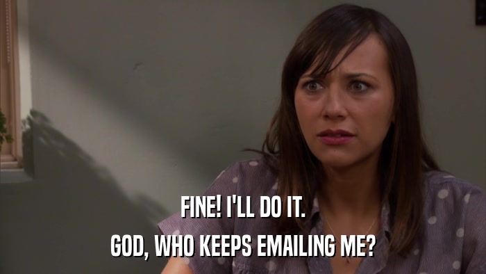 FINE! I'LL DO IT. GOD, WHO KEEPS EMAILING ME? 