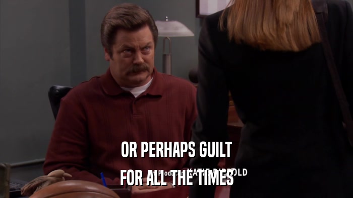 OR PERHAPS GUILT FOR ALL THE TIMES 