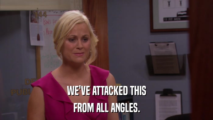 WE'VE ATTACKED THIS FROM ALL ANGLES. 