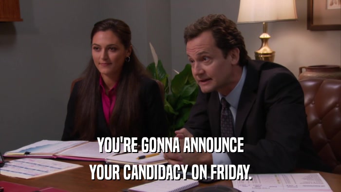 YOU'RE GONNA ANNOUNCE YOUR CANDIDACY ON FRIDAY. 