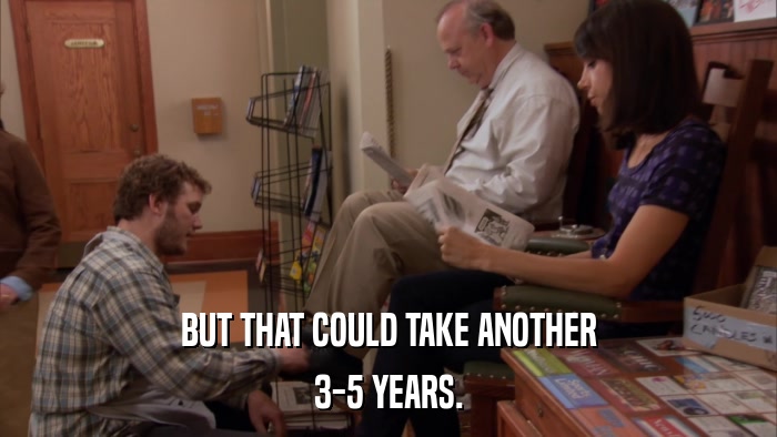 BUT THAT COULD TAKE ANOTHER 3-5 YEARS. 