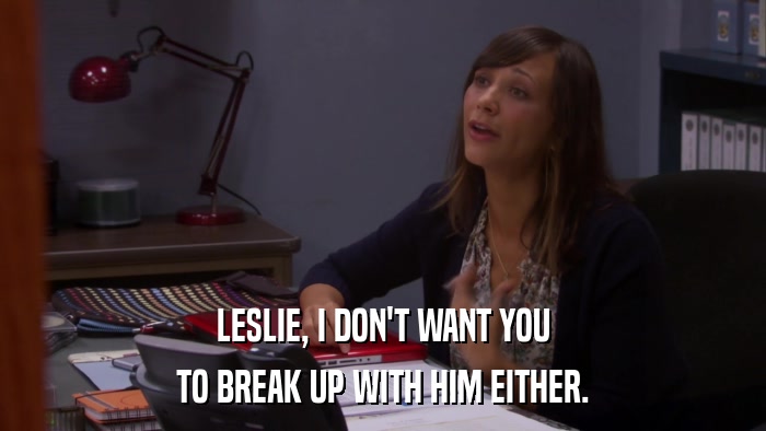 LESLIE, I DON'T WANT YOU TO BREAK UP WITH HIM EITHER. 