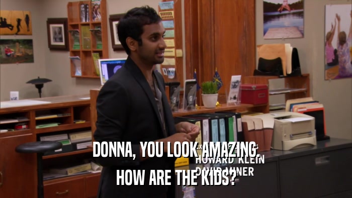 DONNA, YOU LOOK AMAZING. HOW ARE THE KIDS? 