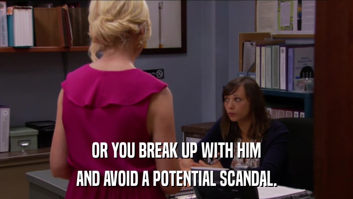 OR YOU BREAK UP WITH HIM AND AVOID A POTENTIAL SCANDAL. 