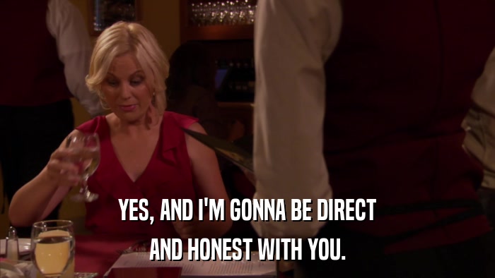 YES, AND I'M GONNA BE DIRECT AND HONEST WITH YOU. 
