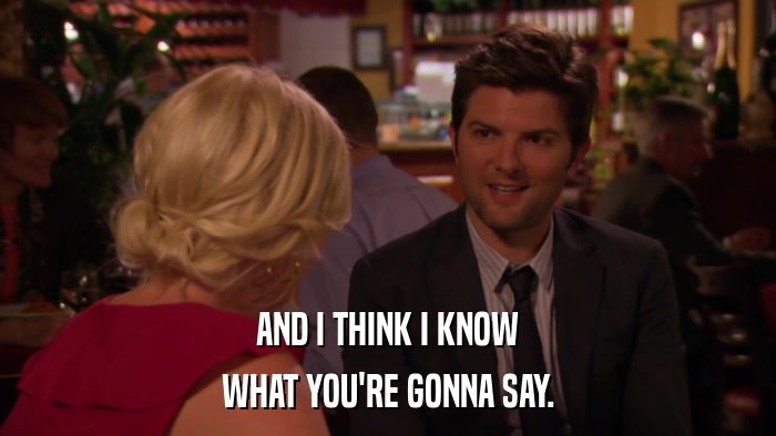AND I THINK I KNOW WHAT YOU'RE GONNA SAY. 
