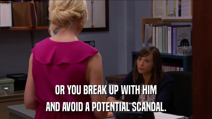 OR YOU BREAK UP WITH HIM AND AVOID A POTENTIAL SCANDAL. 