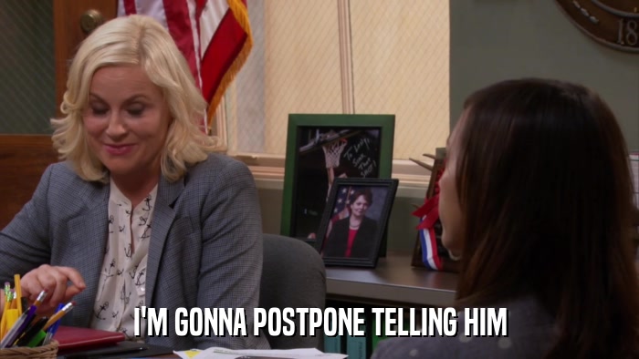 I'M GONNA POSTPONE TELLING HIM  