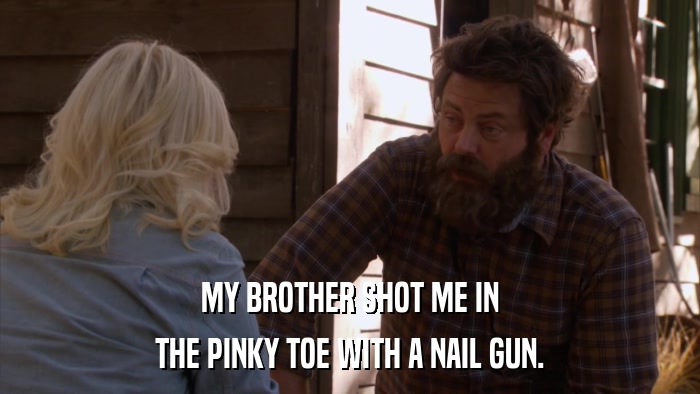 MY BROTHER SHOT ME IN THE PINKY TOE WITH A NAIL GUN. 