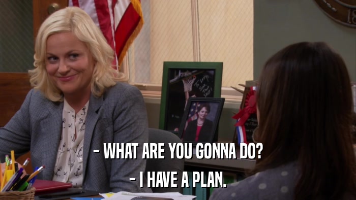 - WHAT ARE YOU GONNA DO? - I HAVE A PLAN. 