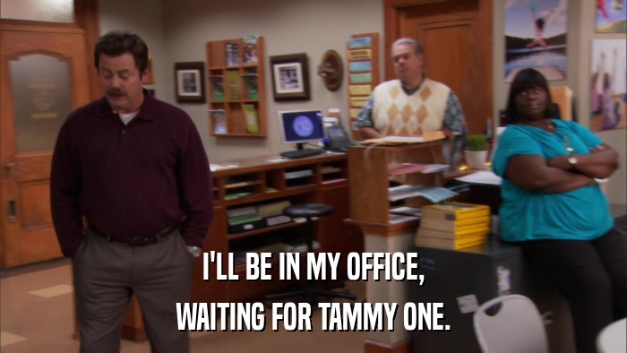 I'LL BE IN MY OFFICE, WAITING FOR TAMMY ONE. 