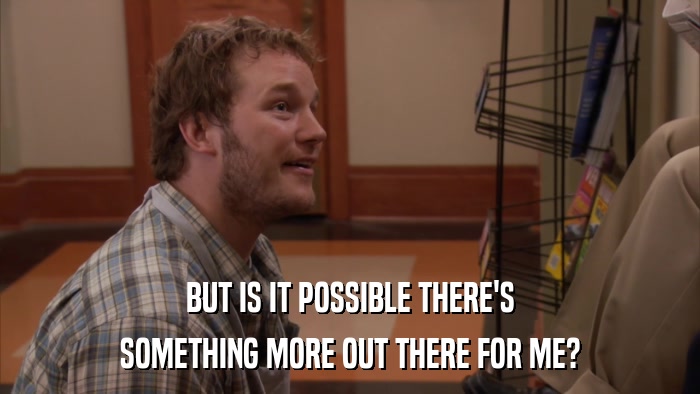 BUT IS IT POSSIBLE THERE'S SOMETHING MORE OUT THERE FOR ME? 