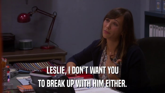 LESLIE, I DON'T WANT YOU TO BREAK UP WITH HIM EITHER. 