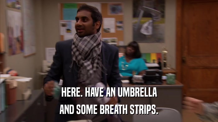 HERE. HAVE AN UMBRELLA AND SOME BREATH STRIPS. 