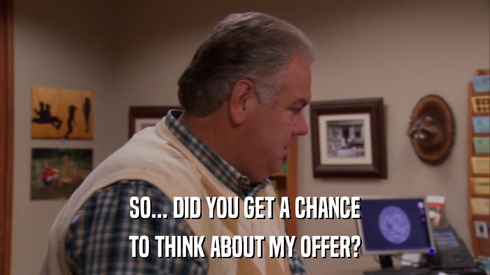 SO... DID YOU GET A CHANCE TO THINK ABOUT MY OFFER? 