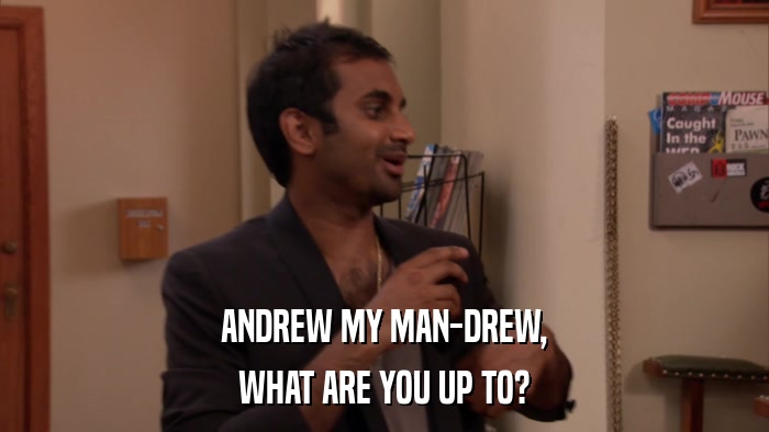 ANDREW MY MAN-DREW, WHAT ARE YOU UP TO? 