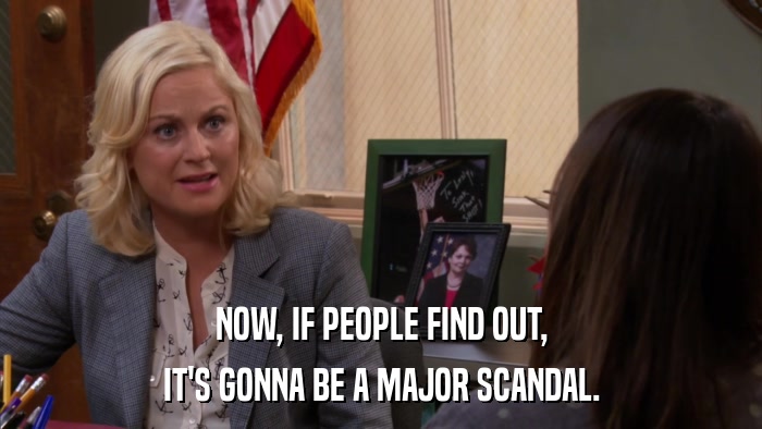 NOW, IF PEOPLE FIND OUT, IT'S GONNA BE A MAJOR SCANDAL. 