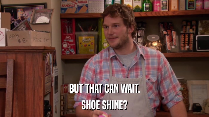 BUT THAT CAN WAIT. SHOE SHINE? 