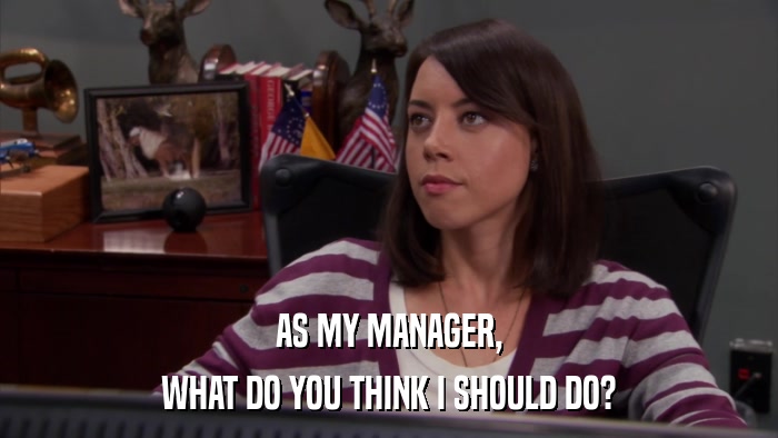 AS MY MANAGER, WHAT DO YOU THINK I SHOULD DO? 
