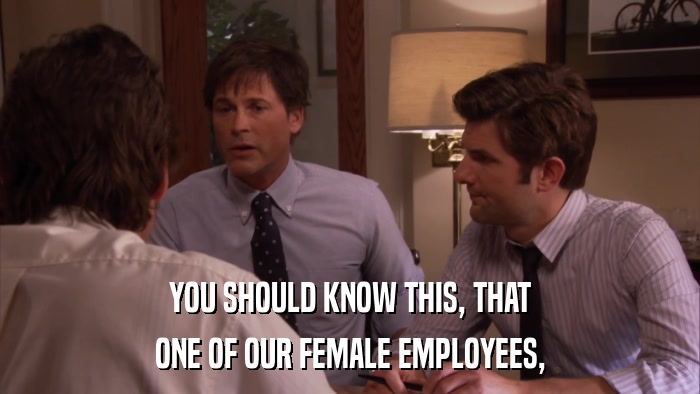 YOU SHOULD KNOW THIS, THAT ONE OF OUR FEMALE EMPLOYEES, 