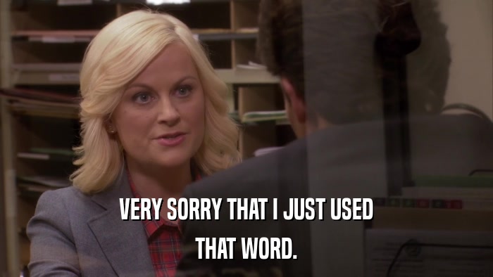 VERY SORRY THAT I JUST USED THAT WORD. 