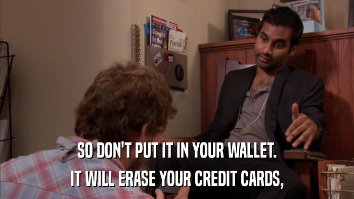 SO DON'T PUT IT IN YOUR WALLET. IT WILL ERASE YOUR CREDIT CARDS, 
