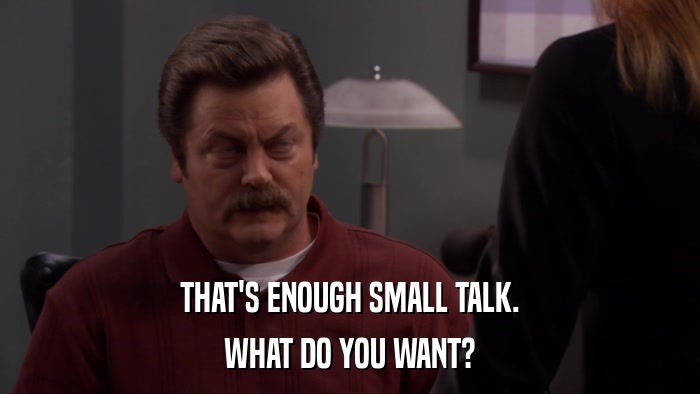 THAT'S ENOUGH SMALL TALK. WHAT DO YOU WANT? 