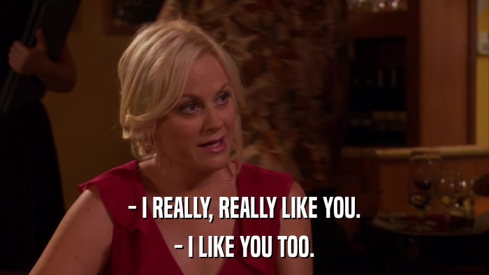 - I REALLY, REALLY LIKE YOU. - I LIKE YOU TOO. 