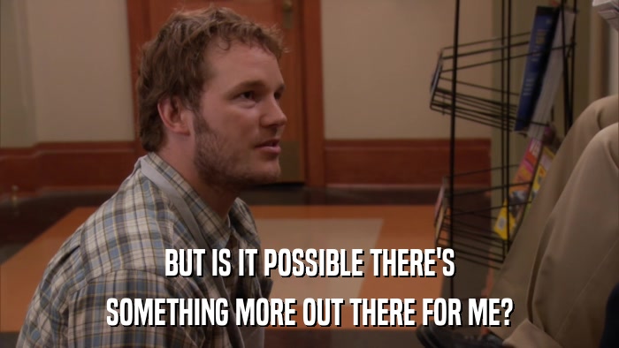 BUT IS IT POSSIBLE THERE'S SOMETHING MORE OUT THERE FOR ME? 