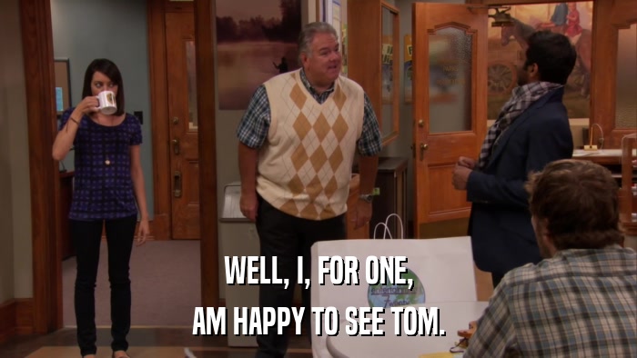 WELL, I, FOR ONE, AM HAPPY TO SEE TOM. 