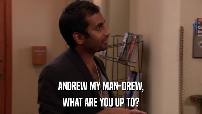 ANDREW MY MAN-DREW, WHAT ARE YOU UP TO? 
