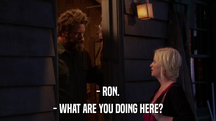 - RON. - WHAT ARE YOU DOING HERE? 