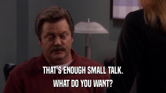 THAT'S ENOUGH SMALL TALK. WHAT DO YOU WANT? 