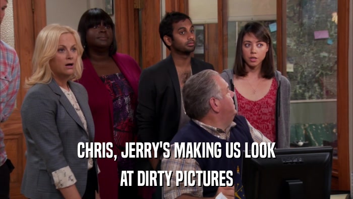 CHRIS, JERRY'S MAKING US LOOK AT DIRTY PICTURES 