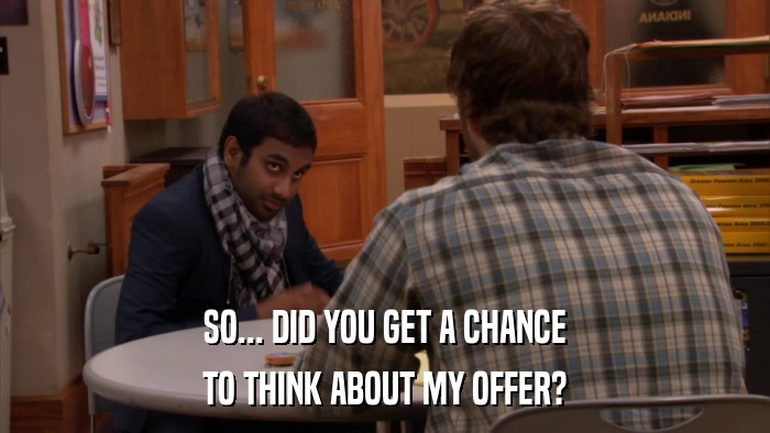 SO... DID YOU GET A CHANCE TO THINK ABOUT MY OFFER? 