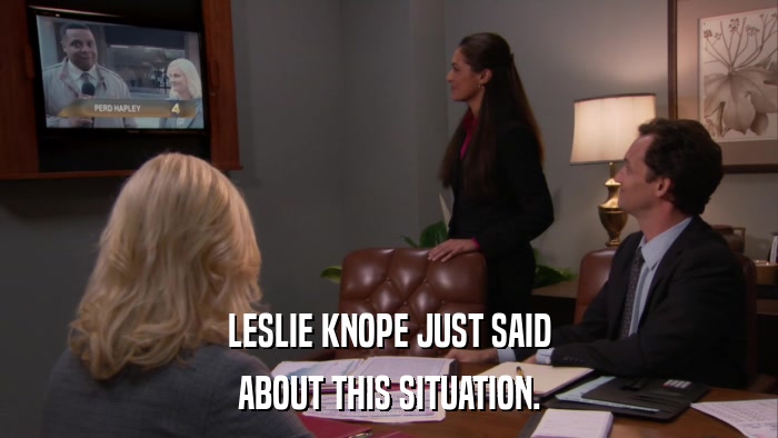 LESLIE KNOPE JUST SAID ABOUT THIS SITUATION. 