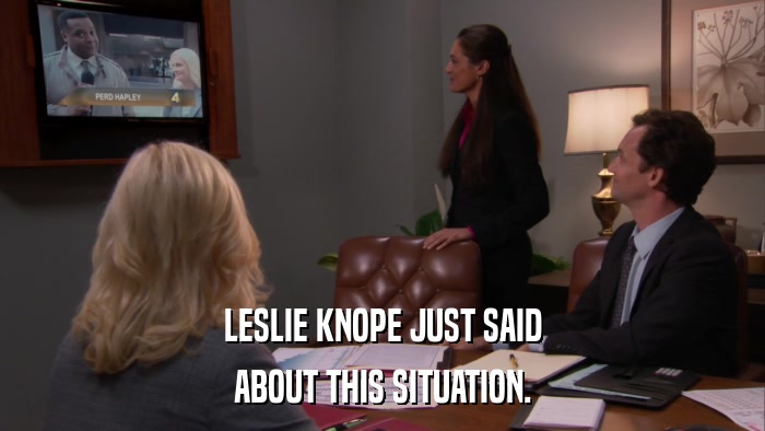 LESLIE KNOPE JUST SAID ABOUT THIS SITUATION. 