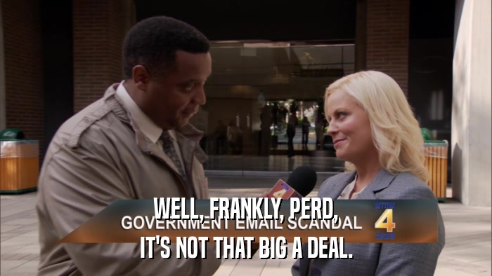 WELL, FRANKLY, PERD, IT'S NOT THAT BIG A DEAL. 